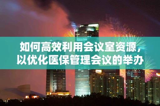 如何高效利用会议室资源，以优化医保管理会议的举办？