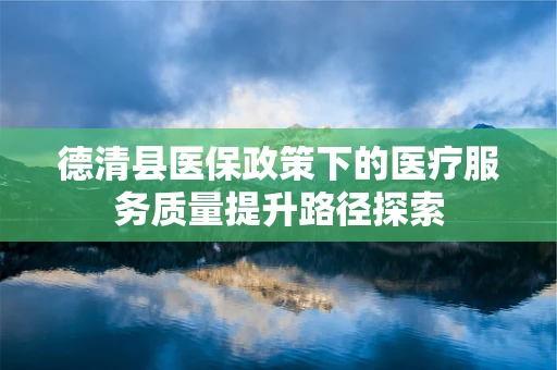 德清县医保政策下的医疗服务质量提升路径探索
