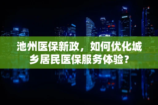 池州医保新政，如何优化城乡居民医保服务体验？