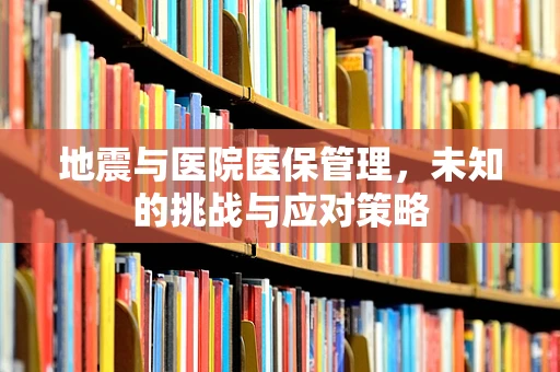 地震与医院医保管理，未知的挑战与应对策略