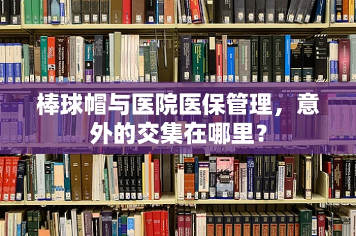 棒球帽与医院医保管理，意外的交集在哪里？