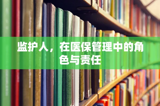 监护人，在医保管理中的角色与责任