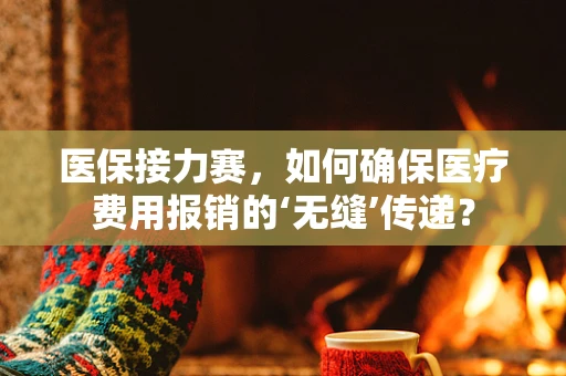 医保接力赛，如何确保医疗费用报销的‘无缝’传递？
