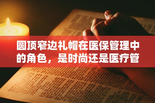 圆顶窄边礼帽在医保管理中的角色，是时尚还是医疗管理的隐忧？