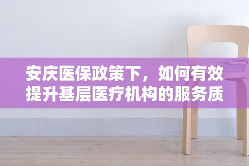 安庆医保政策下，如何有效提升基层医疗机构的服务质量？