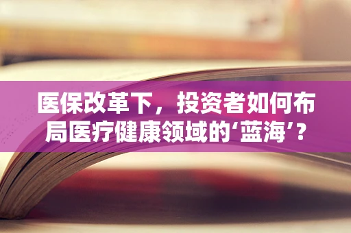 医保改革下，投资者如何布局医疗健康领域的‘蓝海’？