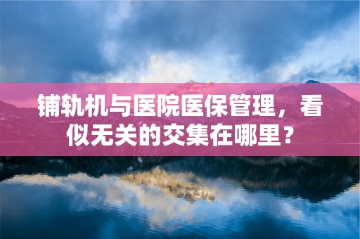 铺轨机与医院医保管理，看似无关的交集在哪里？