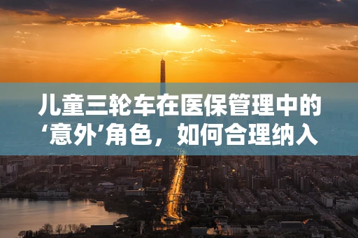 儿童三轮车在医保管理中的‘意外’角色，如何合理纳入医疗报销？