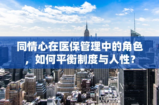 同情心在医保管理中的角色，如何平衡制度与人性？