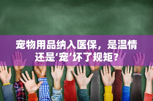 宠物用品纳入医保，是温情还是‘宠’坏了规矩？