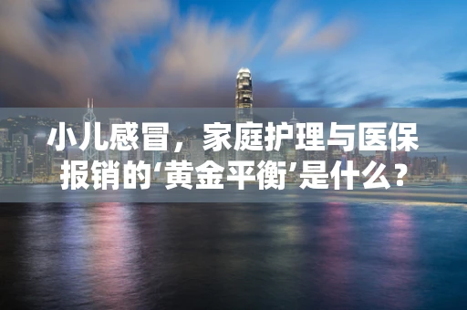 小儿感冒，家庭护理与医保报销的‘黄金平衡’是什么？