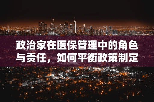 政治家在医保管理中的角色与责任，如何平衡政策制定与公众利益？