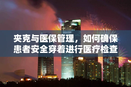 夹克与医保管理，如何确保患者安全穿着进行医疗检查？