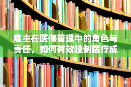 雇主在医保管理中的角色与责任，如何有效控制医疗成本？