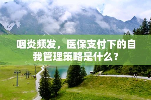 咽炎频发，医保支付下的自我管理策略是什么？