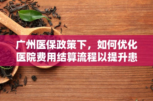广州医保政策下，如何优化医院费用结算流程以提升患者满意度？