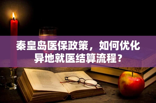 秦皇岛医保政策，如何优化异地就医结算流程？