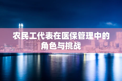 农民工代表在医保管理中的角色与挑战