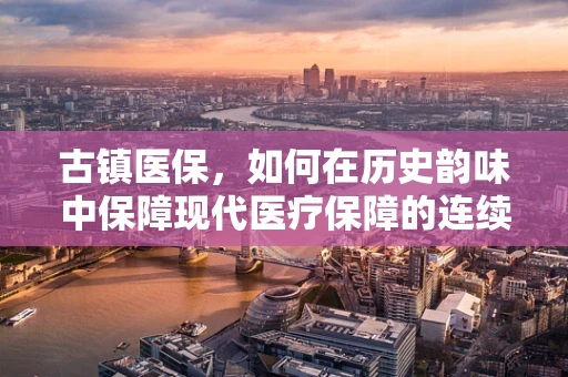 古镇医保，如何在历史韵味中保障现代医疗保障的连续性？