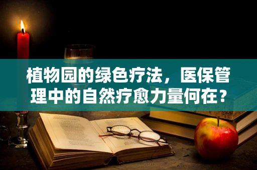 植物园的绿色疗法，医保管理中的自然疗愈力量何在？