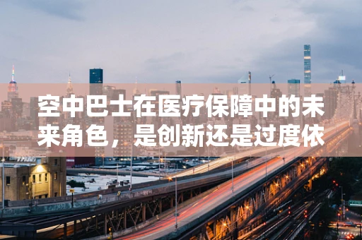 空中巴士在医疗保障中的未来角色，是创新还是过度依赖？
