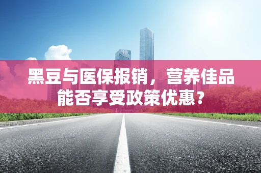 黑豆与医保报销，营养佳品能否享受政策优惠？