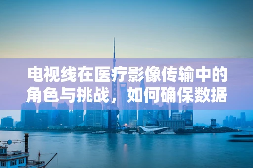 电视线在医疗影像传输中的角色与挑战，如何确保数据安全与传输效率？