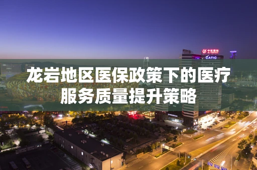 龙岩地区医保政策下的医疗服务质量提升策略
