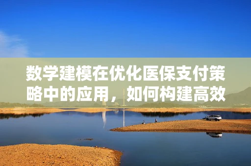 数学建模在优化医保支付策略中的应用，如何构建高效模型以降低医疗成本？