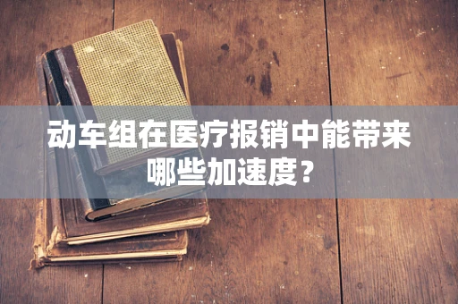 动车组在医疗报销中能带来哪些加速度？