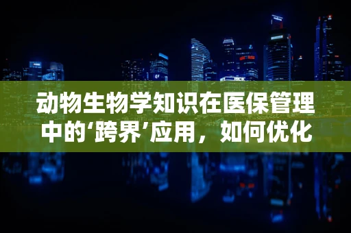 动物生物学知识在医保管理中的‘跨界’应用，如何优化宠物医疗保障？