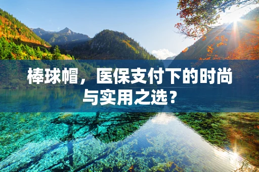 棒球帽，医保支付下的时尚与实用之选？