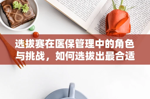 选拔赛在医保管理中的角色与挑战，如何选拔出最合适的医保管理人才？