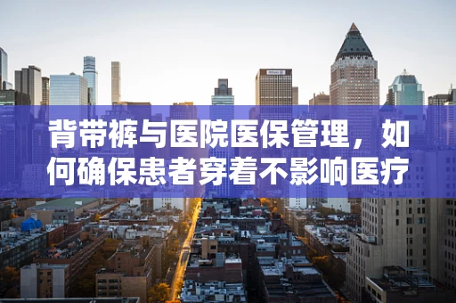 背带裤与医院医保管理，如何确保患者穿着不影响医疗支付？