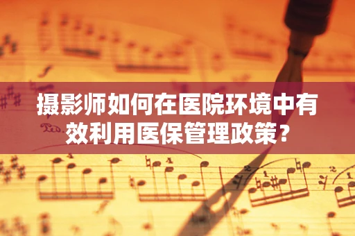 摄影师如何在医院环境中有效利用医保管理政策？
