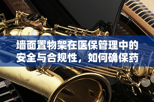墙面置物架在医保管理中的安全与合规性，如何确保药品与文件的有序存放？