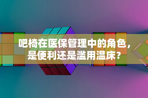 吧椅在医保管理中的角色，是便利还是滥用温床？