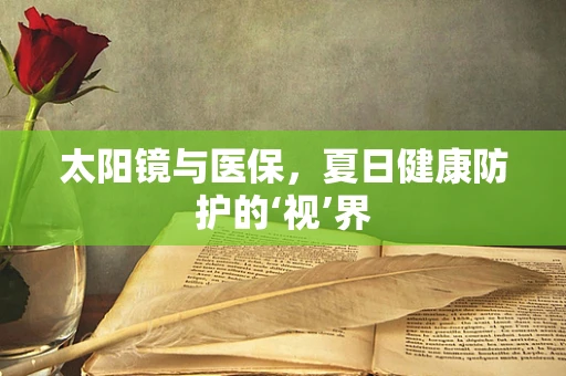 太阳镜与医保，夏日健康防护的‘视’界
