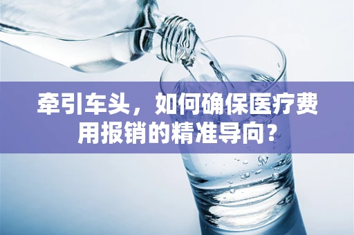 牵引车头，如何确保医疗费用报销的精准导向？