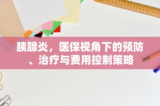 胰腺炎，医保视角下的预防、治疗与费用控制策略