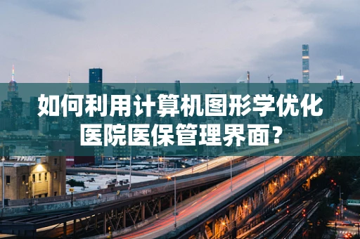 如何利用计算机图形学优化医院医保管理界面？