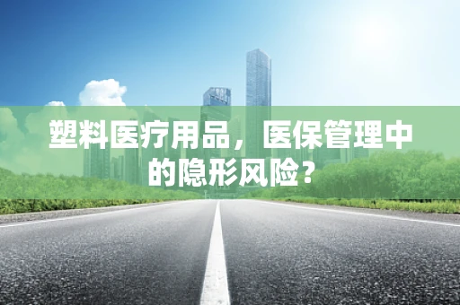 塑料医疗用品，医保管理中的隐形风险？