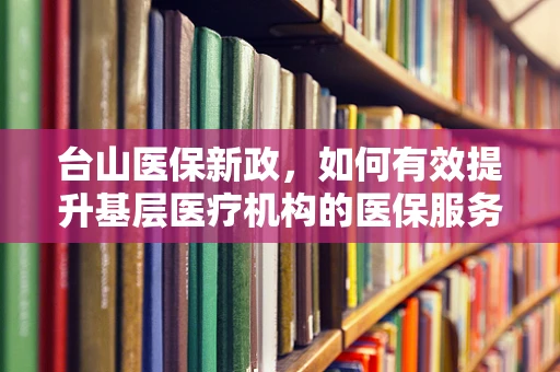台山医保新政，如何有效提升基层医疗机构的医保服务？