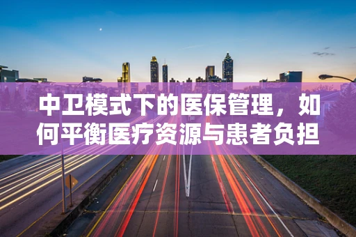 中卫模式下的医保管理，如何平衡医疗资源与患者负担？