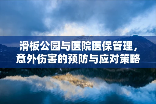 滑板公园与医院医保管理，意外伤害的预防与应对策略