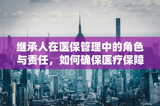 继承人在医保管理中的角色与责任，如何确保医疗保障的连续性？