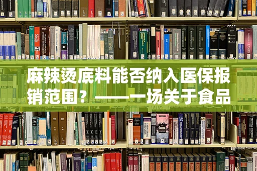 麻辣烫底料能否纳入医保报销范围？——一场关于食品与医疗的跨界探讨