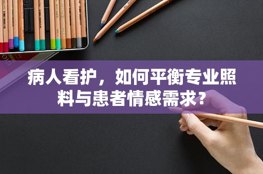 病人看护，如何平衡专业照料与患者情感需求？