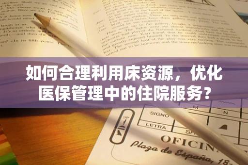 如何合理利用床资源，优化医保管理中的住院服务？