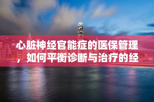 心脏神经官能症的医保管理，如何平衡诊断与治疗的经济性？